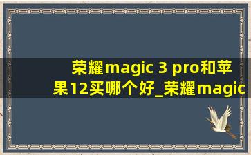 荣耀magic 3 pro和苹果12买哪个好_荣耀magic3pro和苹果12pro选哪个